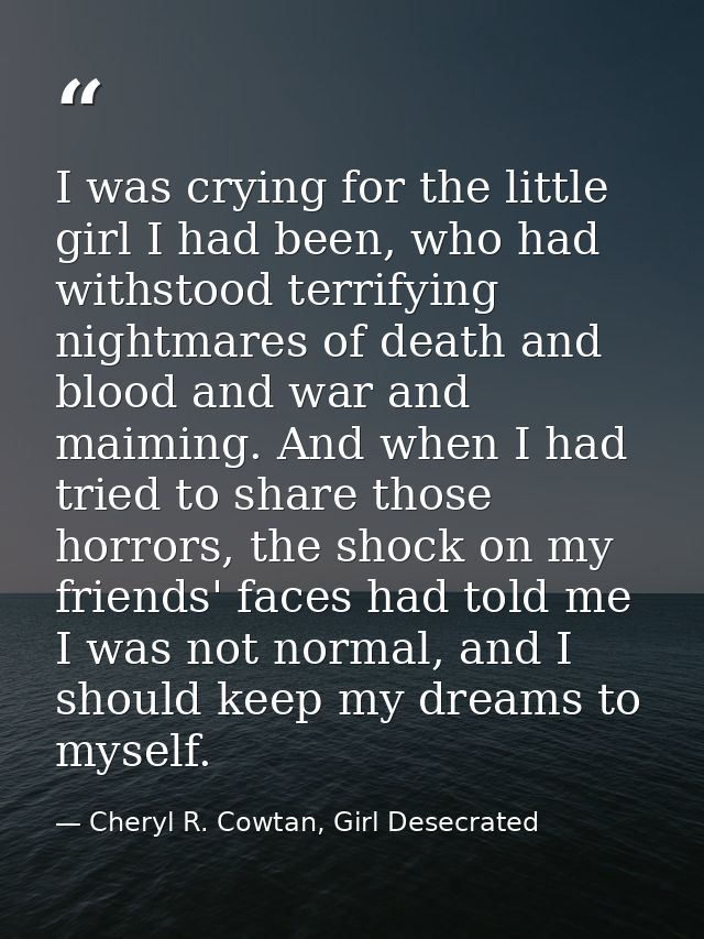 I was crying for the little girl I had been, who had withstood terrifying nightmares of death and blood and war and maim — Cheryl R. Cowtan, Girl Desecrated