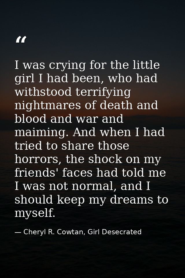 I was crying for the little girl I had been, who had withstood terrifying nightmares of death and blood and war and maim — Cheryl R. Cowtan, Girl Desecrated