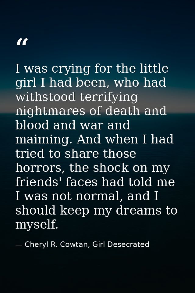 I was crying for the little girl I had been, who had withstood terrifying nightmares of death and blood and war and maim — Cheryl R. Cowtan, Girl Desecrated