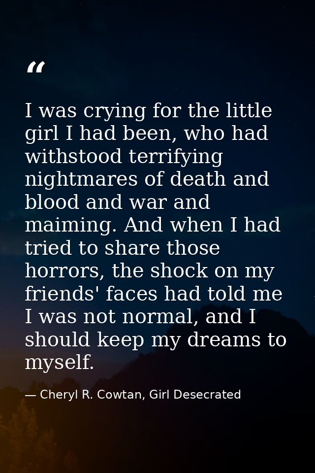 I was crying for the little girl I had been, who had withstood terrifying nightmares of death and blood and war and maim — Cheryl R. Cowtan, Girl Desecrated