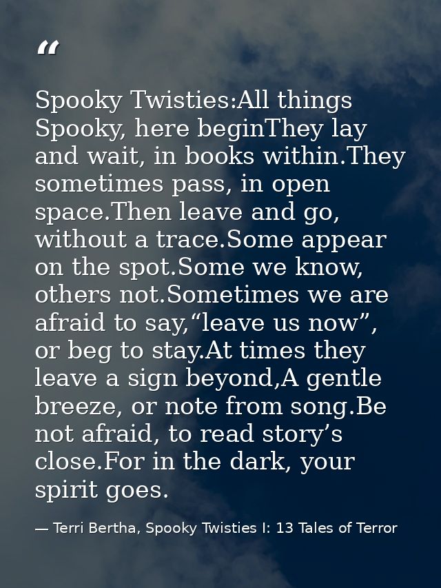 Spooky Twisties:All things Spooky, here beginThey lay and wait, in books within.They sometimes pass, in open space.Then  — Terri Bertha, Spooky Twisties I: 13 Tales of Terror