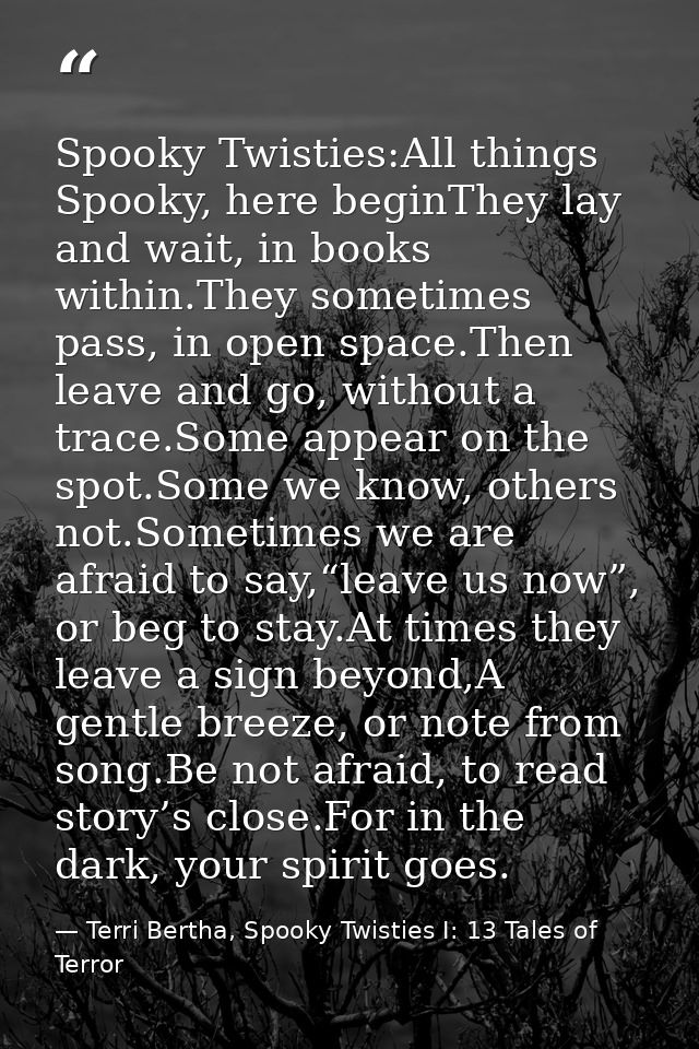 Spooky Twisties:All things Spooky, here beginThey lay and wait, in books within.They sometimes pass, in open space.Then  — Terri Bertha, Spooky Twisties I: 13 Tales of Terror