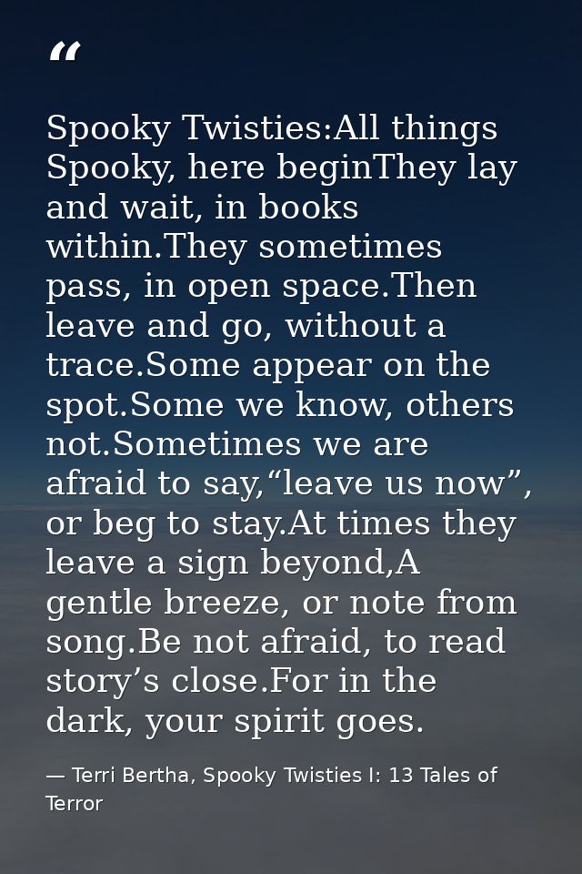 Spooky Twisties:All things Spooky, here beginThey lay and wait, in books within.They sometimes pass, in open space.Then  — Terri Bertha, Spooky Twisties I: 13 Tales of Terror