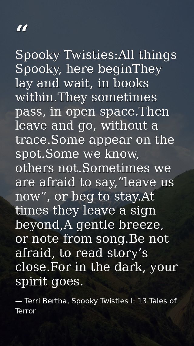 Spooky Twisties:All things Spooky, here beginThey lay and wait, in books within.They sometimes pass, in open space.Then  — Terri Bertha, Spooky Twisties I: 13 Tales of Terror