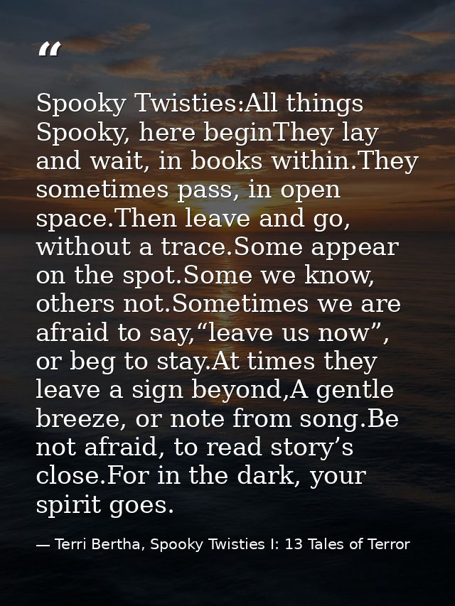 Spooky Twisties:All things Spooky, here beginThey lay and wait, in books within.They sometimes pass, in open space.Then  — Terri Bertha, Spooky Twisties I: 13 Tales of Terror