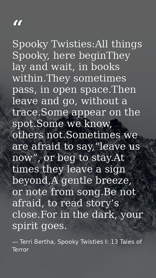 Spooky Twisties:All things Spooky, here beginThey lay and wait, in books within.They sometimes pass, in open space.Then  — Terri Bertha, Spooky Twisties I: 13 Tales of Terror
