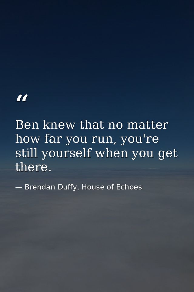 Ben knew that no matter how far you run, you're still yourself when you get there. — Brendan Duffy, House of Echoes