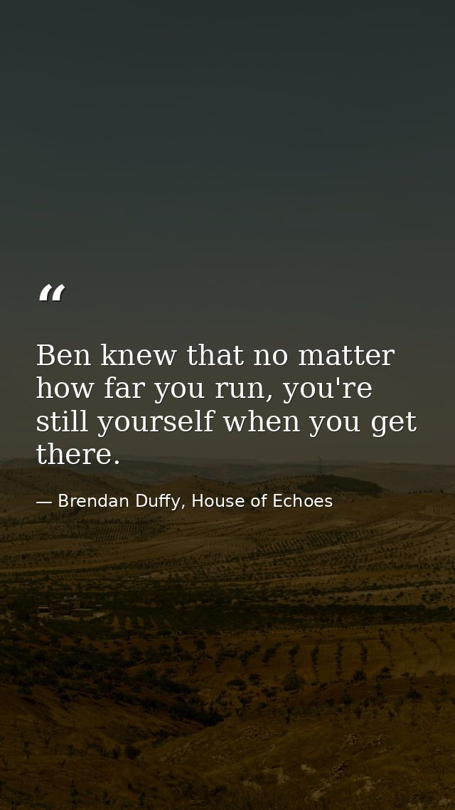 Ben knew that no matter how far you run, you're still yourself when you get there. — Brendan Duffy, House of Echoes