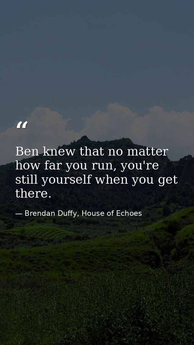 Ben knew that no matter how far you run, you're still yourself when you get there. — Brendan Duffy, House of Echoes