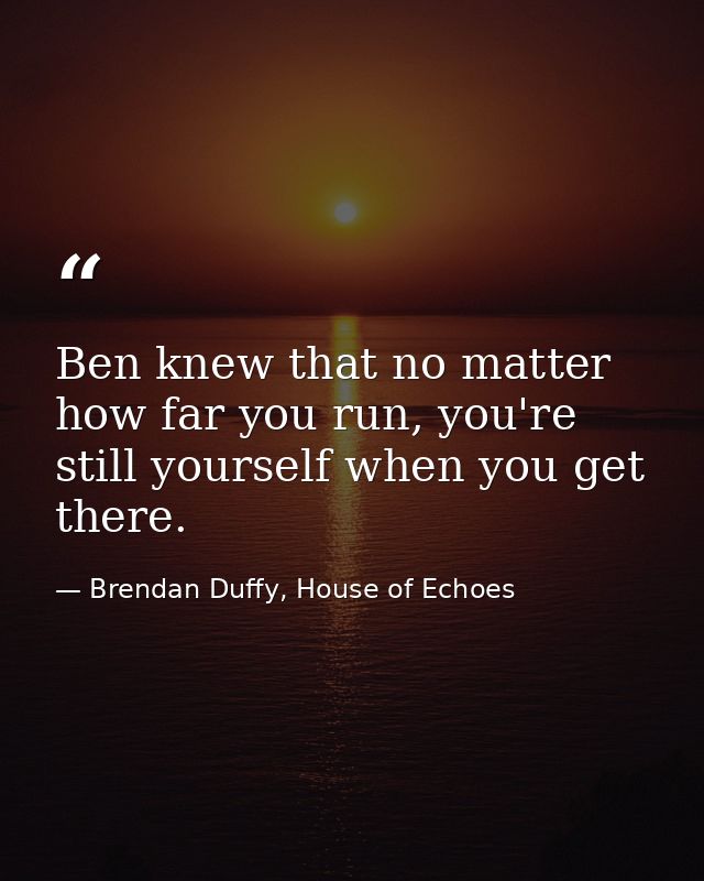 Ben knew that no matter how far you run, you're still yourself when you get there. — Brendan Duffy, House of Echoes