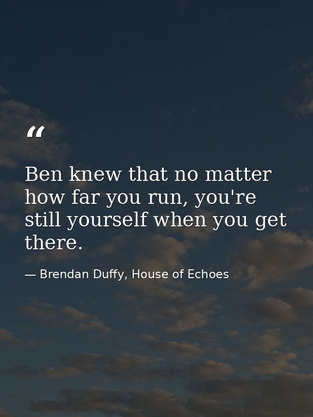Ben knew that no matter how far you run, you're still yourself when you get there. — Brendan Duffy, House of Echoes