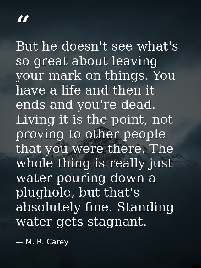 But he doesn't see what's so great about leaving your mark on things. You have a life and then it ends and you're dead.  — M. R. Carey