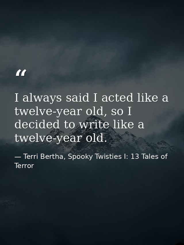 I always said I acted like a twelve-year old, so I decided to write like a twelve-year old. — Terri Bertha, Spooky Twisties I: 13 Tales of Terror