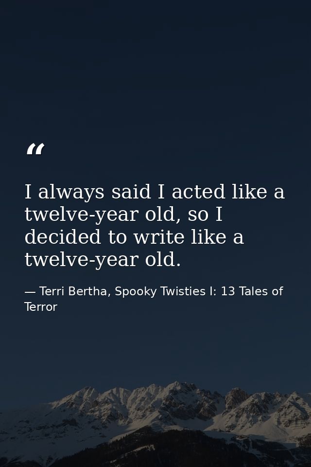 I always said I acted like a twelve-year old, so I decided to write like a twelve-year old. — Terri Bertha, Spooky Twisties I: 13 Tales of Terror