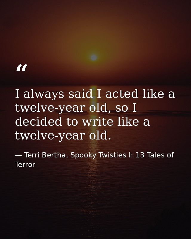 I always said I acted like a twelve-year old, so I decided to write like a twelve-year old. — Terri Bertha, Spooky Twisties I: 13 Tales of Terror