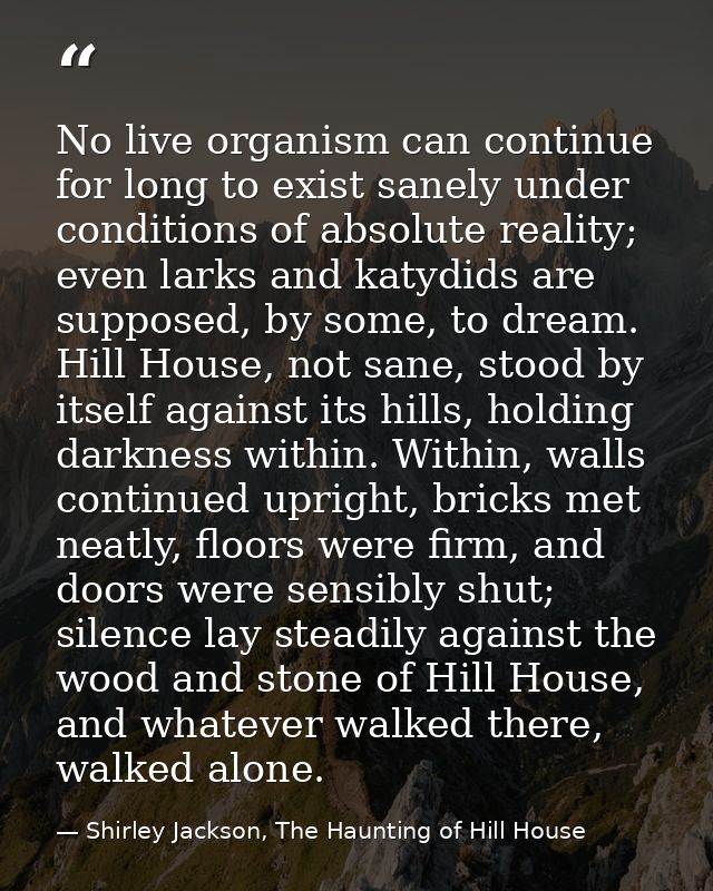 No live organism can continue for long to exist sanely under conditions of absolute reality; even larks and katydids are — Shirley Jackson, The Haunting of Hill House