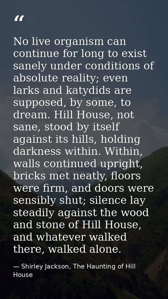 No live organism can continue for long to exist sanely under conditions of absolute reality; even larks and katydids are — Shirley Jackson, The Haunting of Hill House