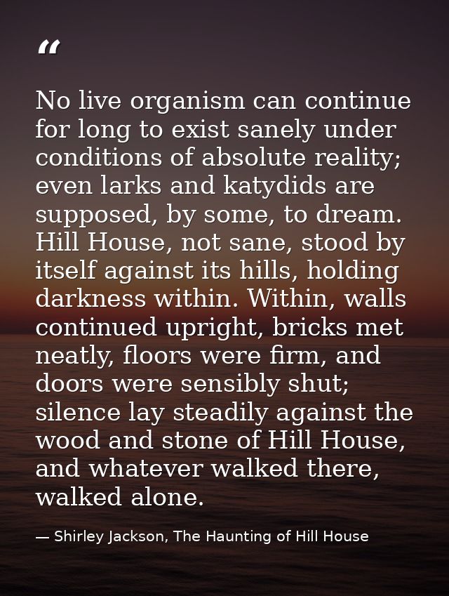 No live organism can continue for long to exist sanely under conditions of absolute reality; even larks and katydids are — Shirley Jackson, The Haunting of Hill House