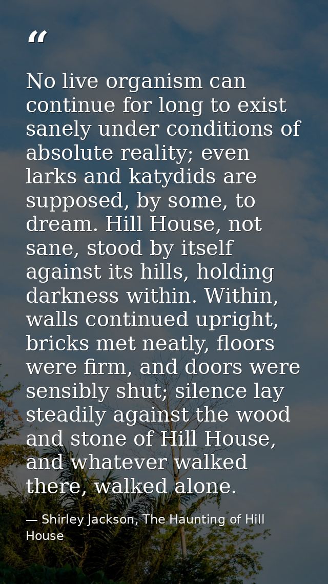 No live organism can continue for long to exist sanely under conditions of absolute reality; even larks and katydids are — Shirley Jackson, The Haunting of Hill House