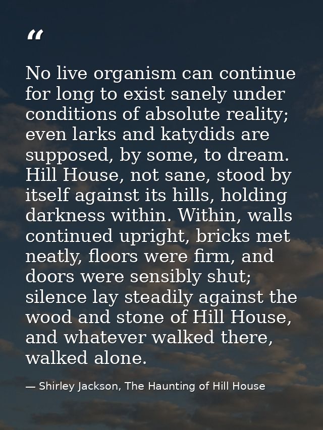 No live organism can continue for long to exist sanely under conditions of absolute reality; even larks and katydids are — Shirley Jackson, The Haunting of Hill House