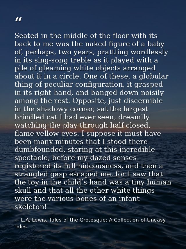 Seated in the middle of the floor with its back to me was the naked figure of a baby of, perhaps, two years, prattling w — L.A. Lewis, Tales of the Grotesque: A Collection of Uneasy Tales