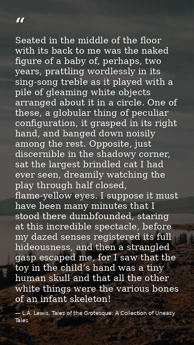 Seated in the middle of the floor with its back to me was the naked figure of a baby of, perhaps, two years, prattling w — L.A. Lewis, Tales of the Grotesque: A Collection of Uneasy Tales
