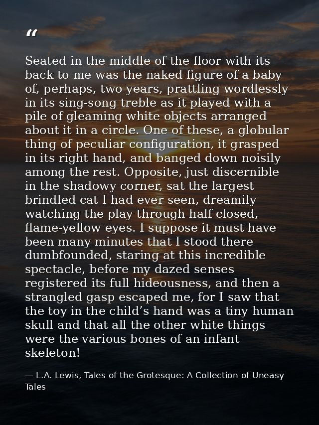 Seated in the middle of the floor with its back to me was the naked figure of a baby of, perhaps, two years, prattling w — L.A. Lewis, Tales of the Grotesque: A Collection of Uneasy Tales
