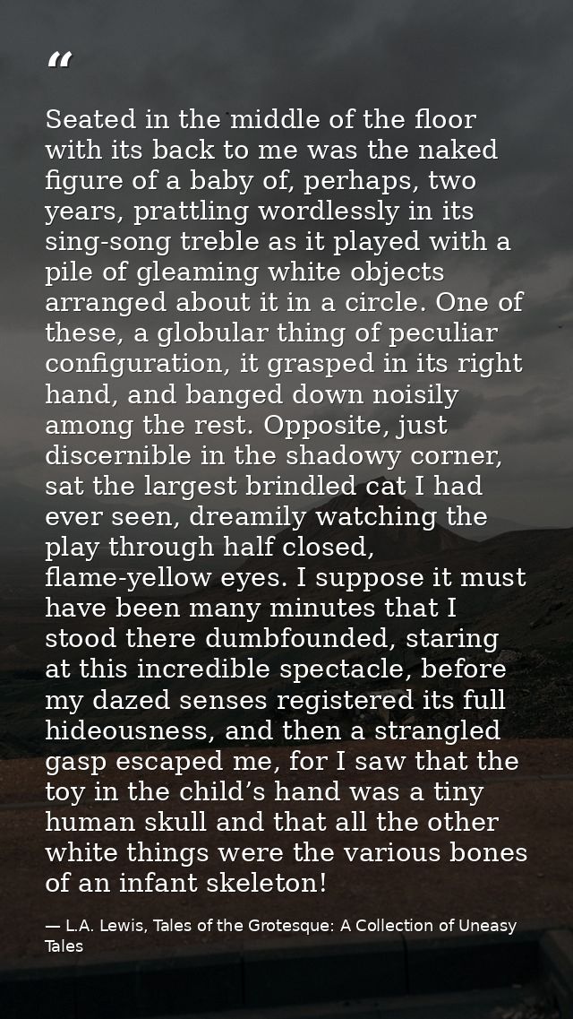 Seated in the middle of the floor with its back to me was the naked figure of a baby of, perhaps, two years, prattling w — L.A. Lewis, Tales of the Grotesque: A Collection of Uneasy Tales