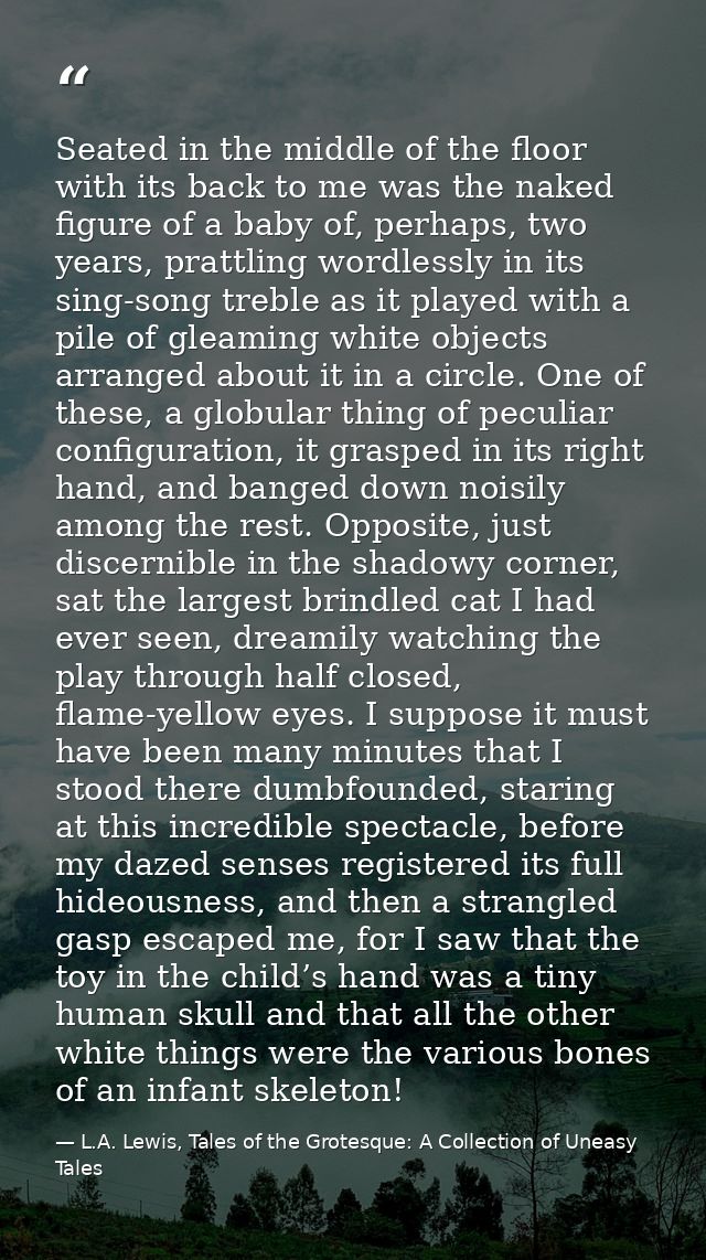 Seated in the middle of the floor with its back to me was the naked figure of a baby of, perhaps, two years, prattling w — L.A. Lewis, Tales of the Grotesque: A Collection of Uneasy Tales
