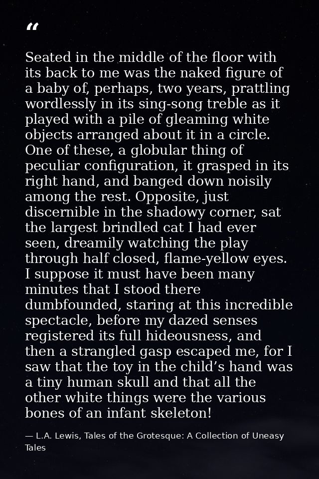 Seated in the middle of the floor with its back to me was the naked figure of a baby of, perhaps, two years, prattling w — L.A. Lewis, Tales of the Grotesque: A Collection of Uneasy Tales