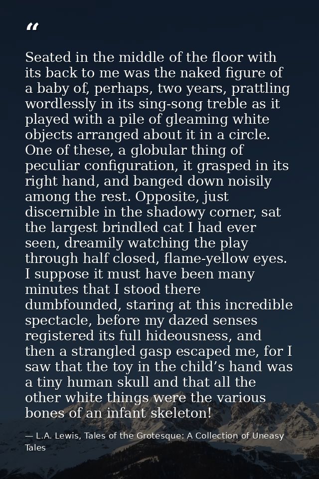 Seated in the middle of the floor with its back to me was the naked figure of a baby of, perhaps, two years, prattling w — L.A. Lewis, Tales of the Grotesque: A Collection of Uneasy Tales