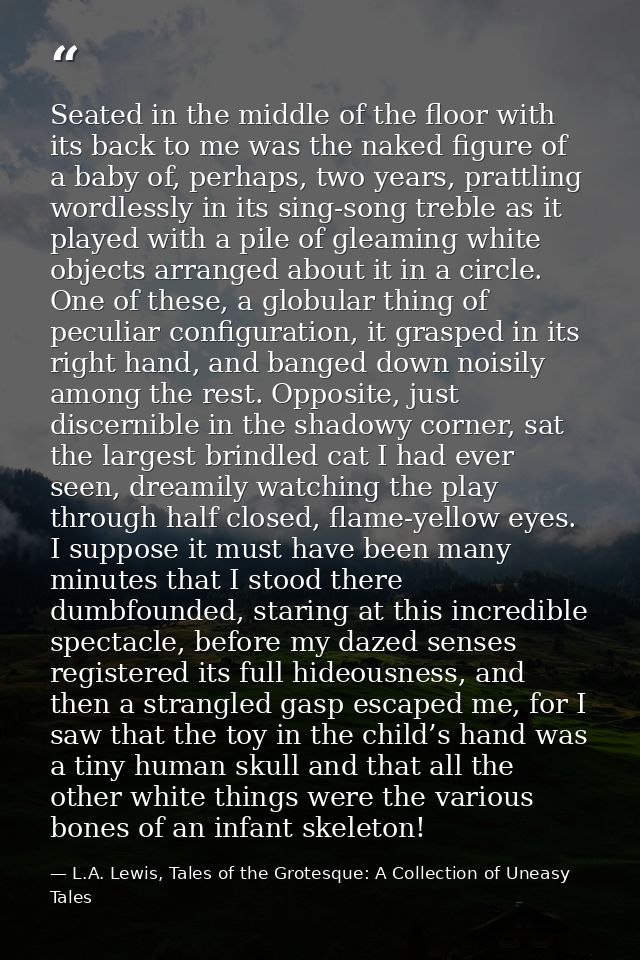 Seated in the middle of the floor with its back to me was the naked figure of a baby of, perhaps, two years, prattling w — L.A. Lewis, Tales of the Grotesque: A Collection of Uneasy Tales