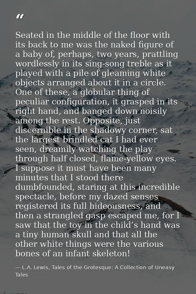 Seated in the middle of the floor with its back to me was the naked figure of a baby of, perhaps, two years, prattling w — L.A. Lewis, Tales of the Grotesque: A Collection of Uneasy Tales