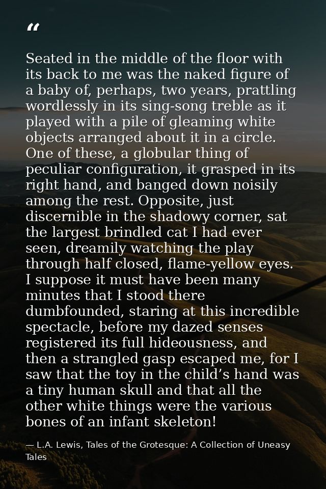 Seated in the middle of the floor with its back to me was the naked figure of a baby of, perhaps, two years, prattling w — L.A. Lewis, Tales of the Grotesque: A Collection of Uneasy Tales