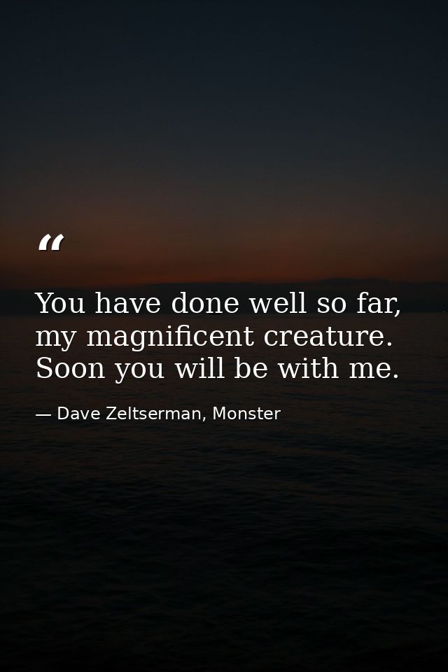 You have done well so far, my magnificent creature. Soon you will be with me. — Dave Zeltserman, Monster