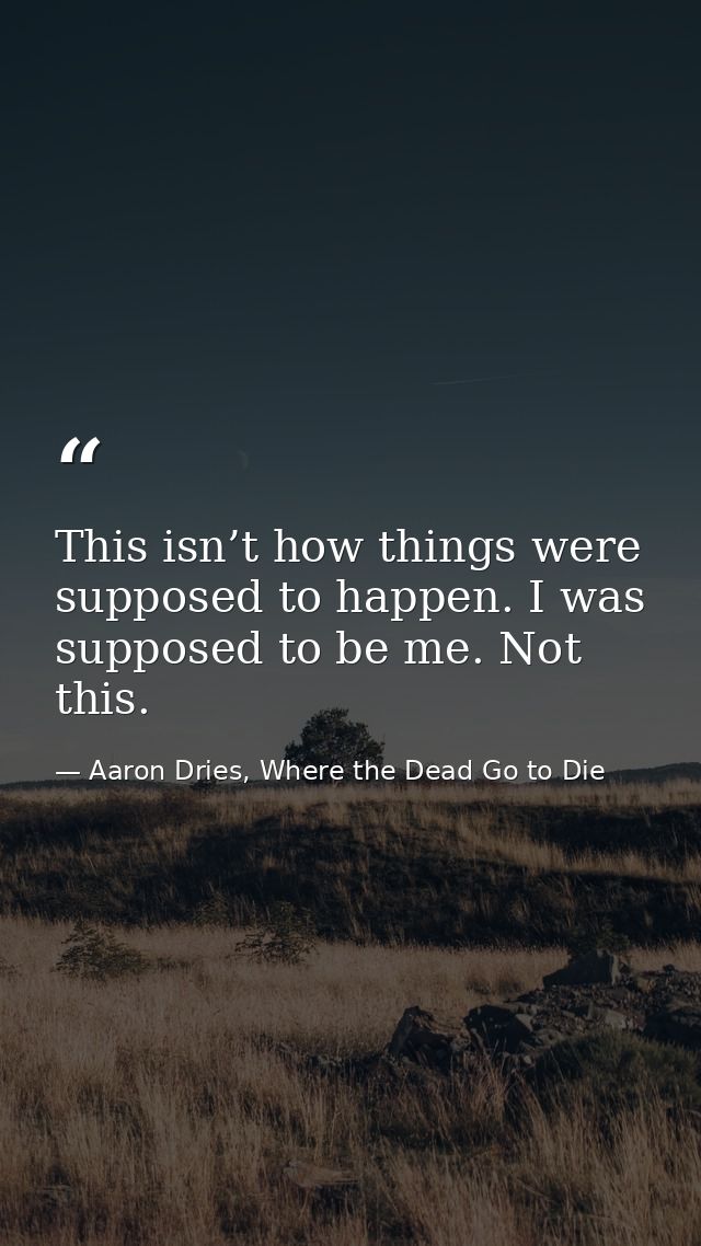 This isn’t how things were supposed to happen. I was supposed to be me. Not this. — Aaron Dries, Where the Dead Go to Die
