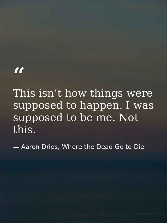 This isn’t how things were supposed to happen. I was supposed to be me. Not this. — Aaron Dries, Where the Dead Go to Die