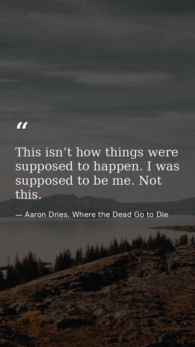 This isn’t how things were supposed to happen. I was supposed to be me. Not this. — Aaron Dries, Where the Dead Go to Die
