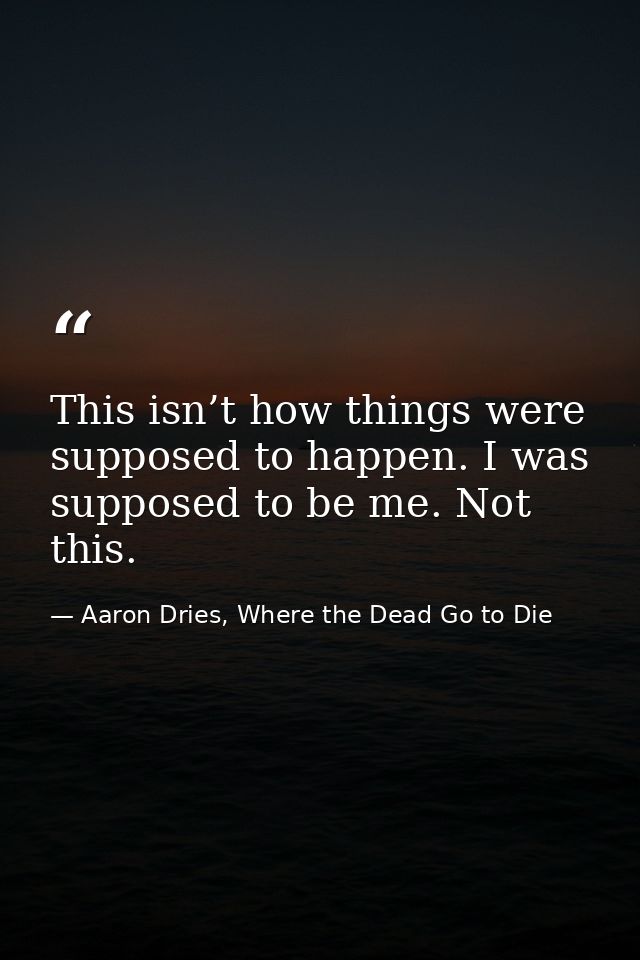 This isn’t how things were supposed to happen. I was supposed to be me. Not this. — Aaron Dries, Where the Dead Go to Die