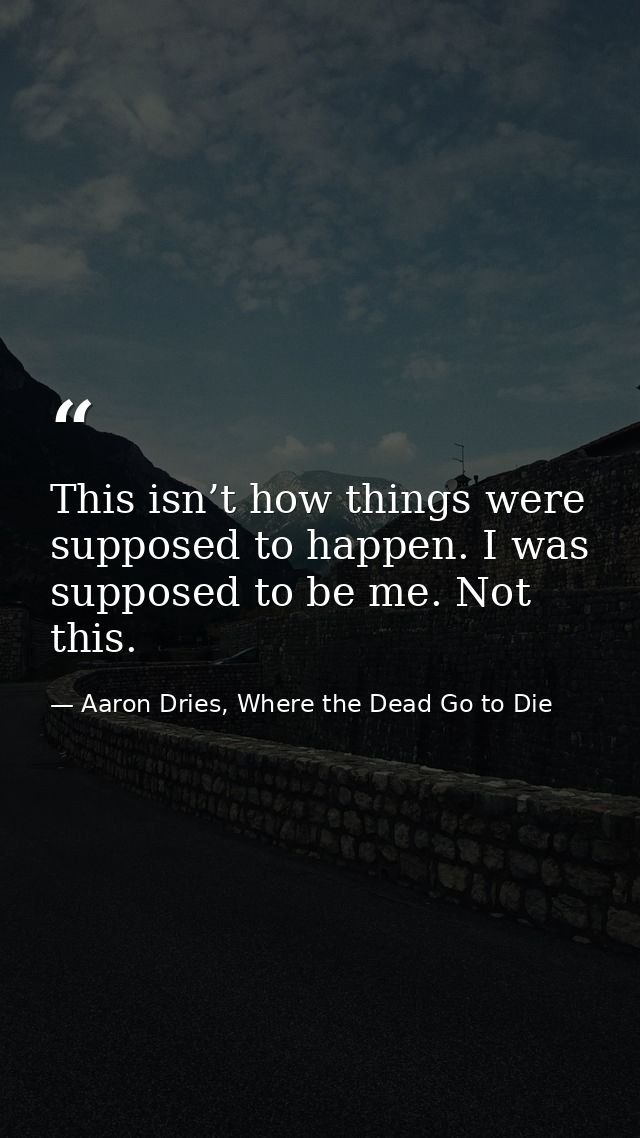 This isn’t how things were supposed to happen. I was supposed to be me. Not this. — Aaron Dries, Where the Dead Go to Die