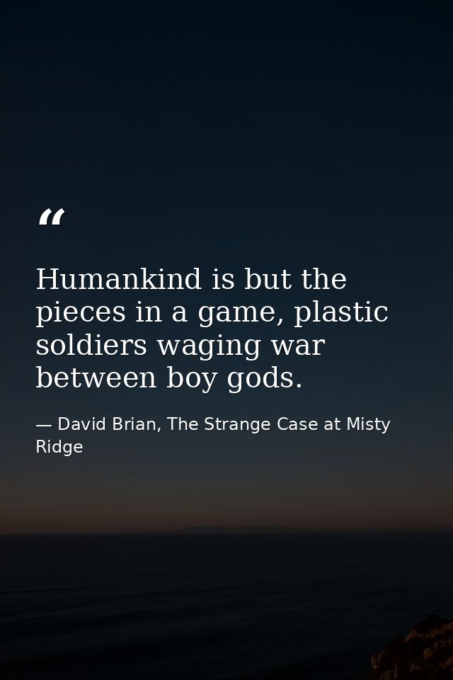 Humankind is but the pieces in a game, plastic soldiers waging war between boy gods. — David Brian, The Strange Case at Misty Ridge