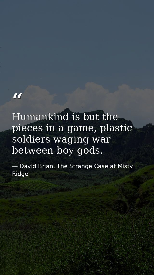 Humankind is but the pieces in a game, plastic soldiers waging war between boy gods. — David Brian, The Strange Case at Misty Ridge