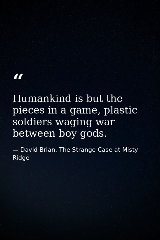 Humankind is but the pieces in a game, plastic soldiers waging war between boy gods. — David Brian, The Strange Case at Misty Ridge