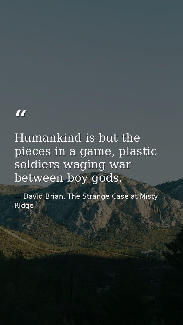 Humankind is but the pieces in a game, plastic soldiers waging war between boy gods. — David Brian, The Strange Case at Misty Ridge