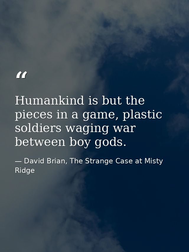 Humankind is but the pieces in a game, plastic soldiers waging war between boy gods. — David Brian, The Strange Case at Misty Ridge