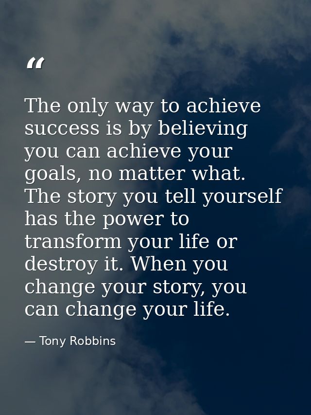 The only way to achieve success is by believing you can achieve your goals, no matter what. The story you tell yourself  — Tony Robbins