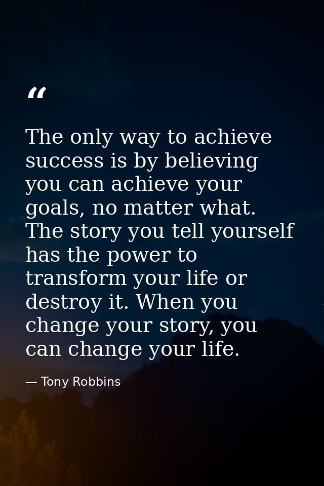 The only way to achieve success is by believing you can achieve your goals, no matter what. The story you tell yourself  — Tony Robbins