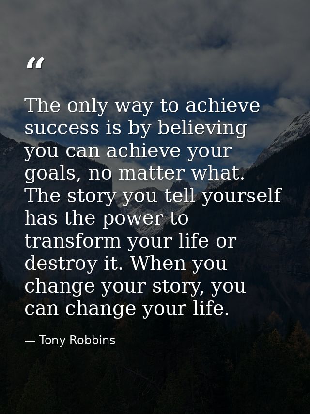 The only way to achieve success is by believing you can achieve your goals, no matter what. The story you tell yourself  — Tony Robbins