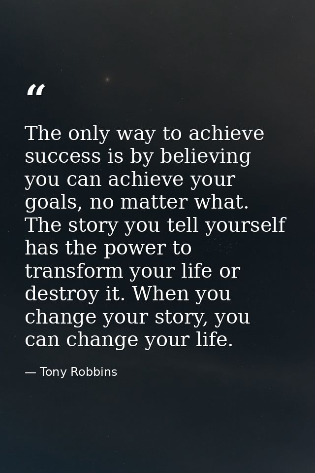 The only way to achieve success is by believing you can achieve your goals, no matter what. The story you tell yourself  — Tony Robbins