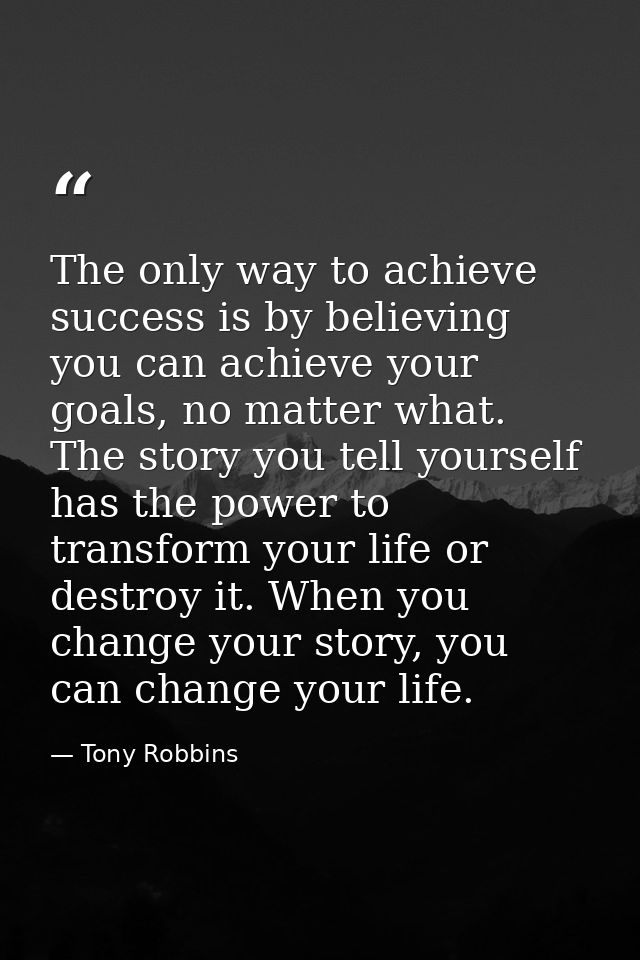 The only way to achieve success is by believing you can achieve your goals, no matter what. The story you tell yourself  — Tony Robbins